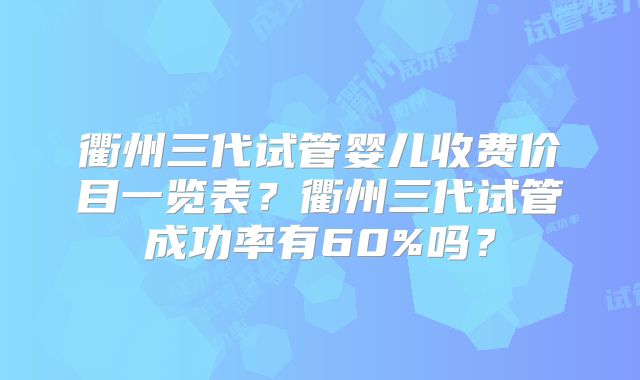 衢州三代试管婴儿收费价目一览表?衢州三代试管成功率有60%吗?