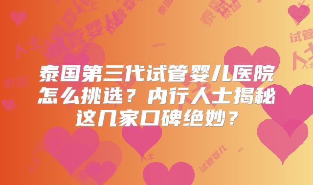泰国第三代试管婴儿医院怎么挑选？内行人士揭秘这几家口碑绝妙？