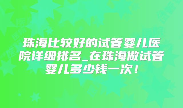 珠海比较好的试管婴儿医院详细排名_在珠海做试管婴儿多少钱一次！