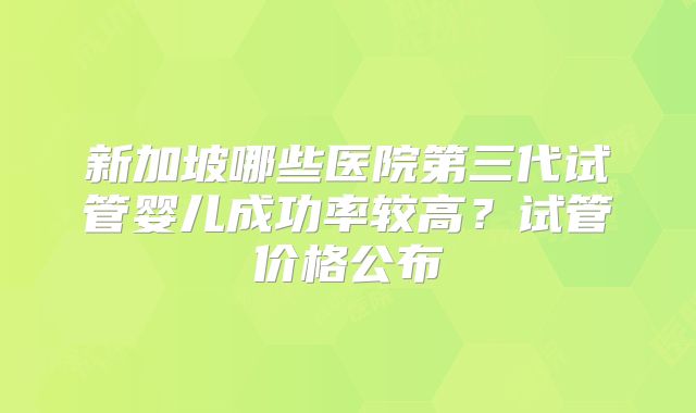 新加坡哪些医院第三代试管婴儿成功率较高?试管价格公布