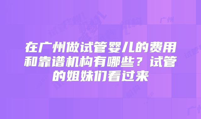 在广州做试管婴儿的费用和靠谱机构有哪些？试管的姐妹们看过来