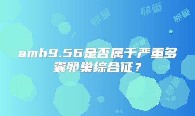 amh9.56是否属于严重多囊卵巢综合征?