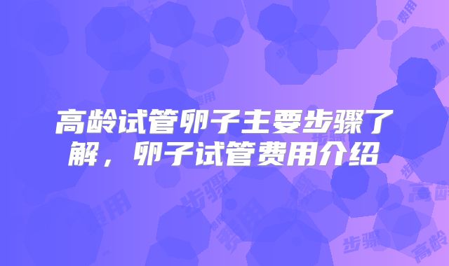 高龄试管卵子主要步骤了解，卵子试管费用介绍