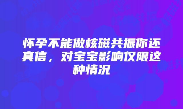 怀孕不能做核磁共振你还真信，对宝宝影响仅限这种情况