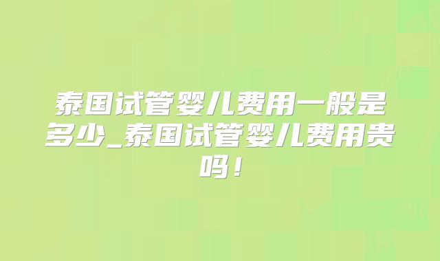 泰国试管婴儿费用一般是多少_泰国试管婴儿费用贵吗！