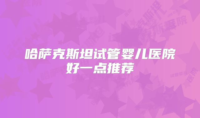 哈萨克斯坦试管婴儿医院好一点推荐