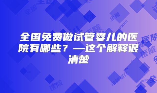 全国免费做试管婴儿的医院有哪些？—这个解释很清楚
