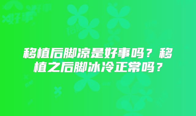 移植后脚凉是好事吗？移植之后脚冰冷正常吗？