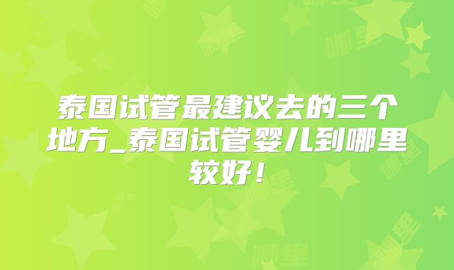 泰国试管最建议去的三个地方_泰国试管婴儿到哪里较好！