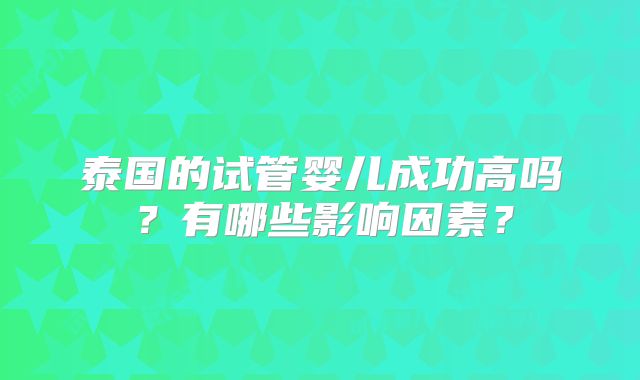 泰国的试管婴儿成功高吗？有哪些影响因素？