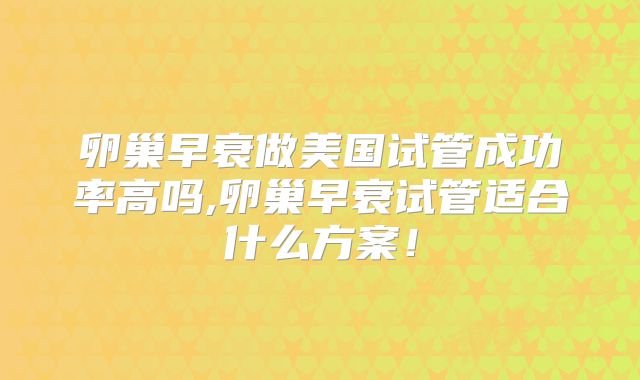 卵巢早衰做美国试管成功率高吗,卵巢早衰试管适合什么方案！