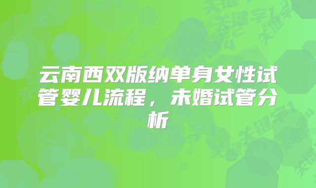 云南西双版纳单身女性试管婴儿流程，未婚试管分析