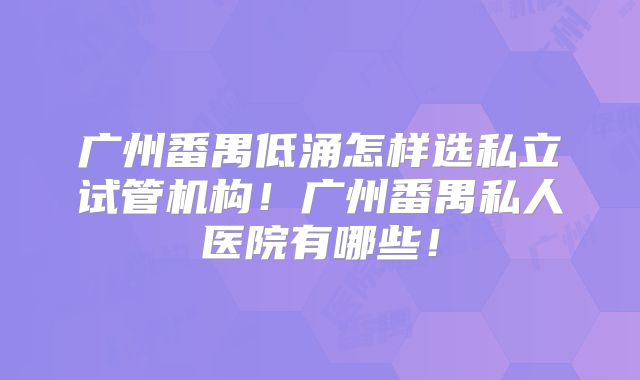 广州番禺低涌怎样选私立试管机构!广州番禺私人医院有哪些!