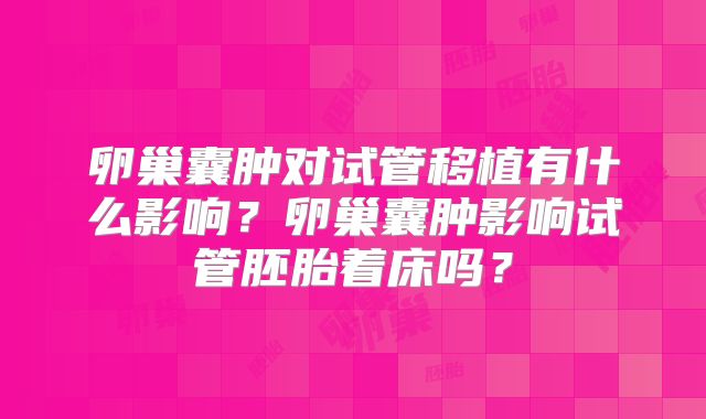 卵巢囊肿对试管移植有什么影响?卵巢囊肿影响试管胚胎着床吗?