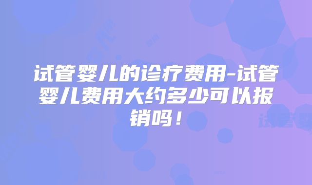 试管婴儿的诊疗费用-试管婴儿费用大约多少可以报销吗！