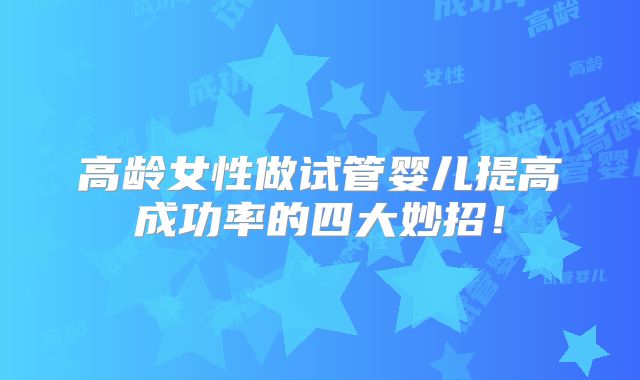 高龄女性做试管婴儿提高成功率的四大妙招！