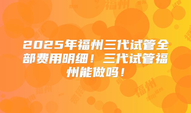 2025年福州三代试管全部费用明细!三代试管福州能做吗!