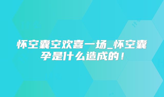 怀空囊空欢喜一场_怀空囊孕是什么造成的！
