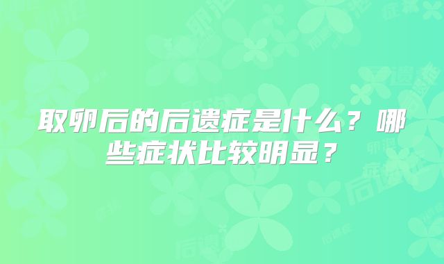 取卵后的后遗症是什么？哪些症状比较明显？