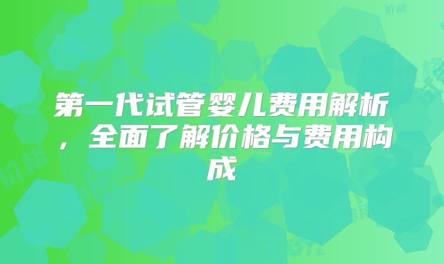 第一代试管婴儿费用解析，全面了解价格与费用构成