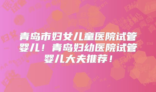 青岛市妇女儿童医院试管婴儿!青岛妇幼医院试管婴儿大夫推荐!
