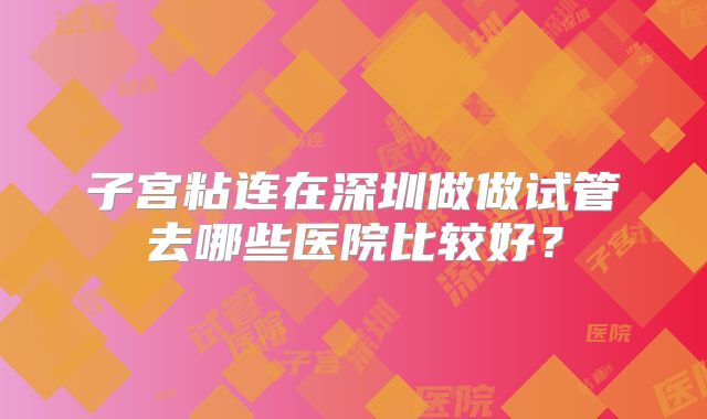 子宫粘连在深圳做做试管去哪些医院比较好？