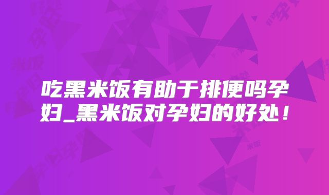 吃黑米饭有助于排便吗孕妇_黑米饭对孕妇的好处!