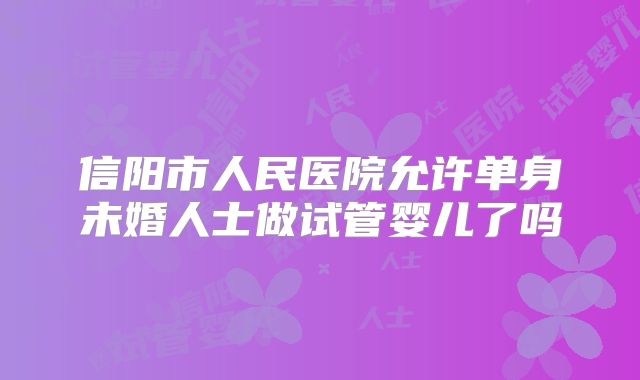 信阳市人民医院允许单身未婚人士做试管婴儿了吗