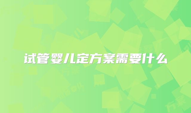 试管婴儿定方案需要什么