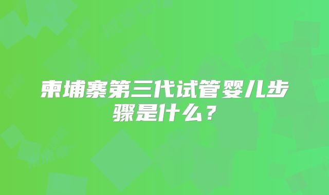 柬埔寨第三代试管婴儿步骤是什么?