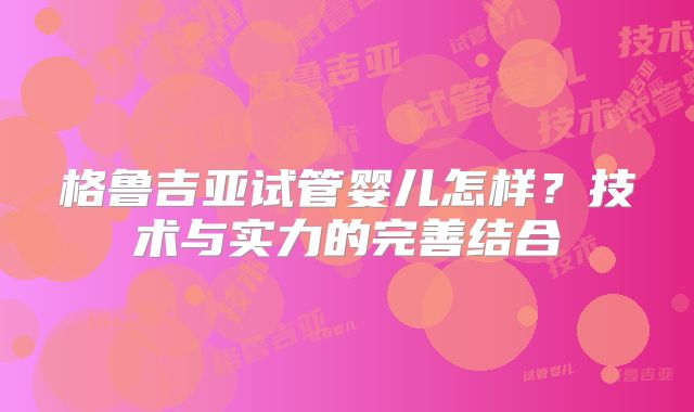 格鲁吉亚试管婴儿怎样？技术与实力的完善结合
