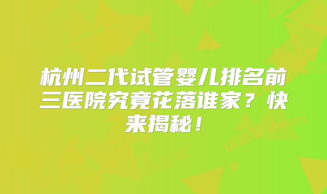 杭州二代试管婴儿排名前三医院究竟花落谁家？快来揭秘！