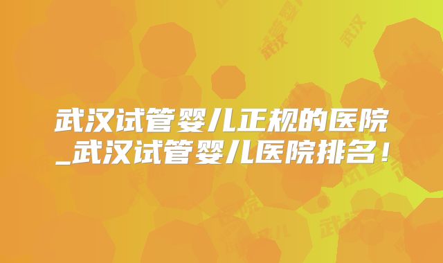 武汉试管婴儿正规的医院_武汉试管婴儿医院排名!