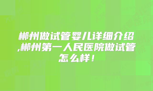 郴州做试管婴儿详细介绍,郴州第一人民医院做试管怎么样！