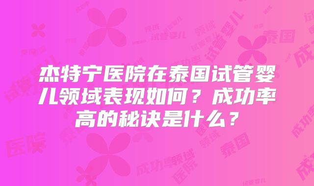 杰特宁医院在泰国试管婴儿领域表现如何？成功率高的秘诀是什么？