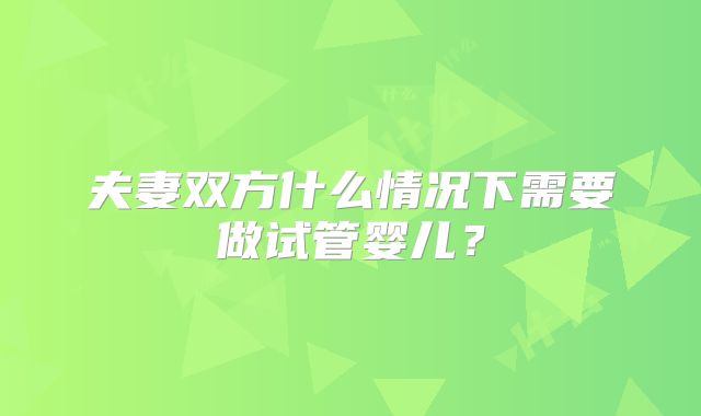 夫妻双方什么情况下需要做试管婴儿?