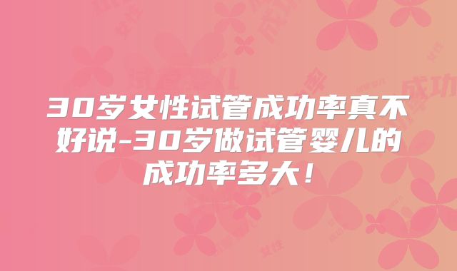 30岁女性试管成功率真不好说-30岁做试管婴儿的成功率多大！