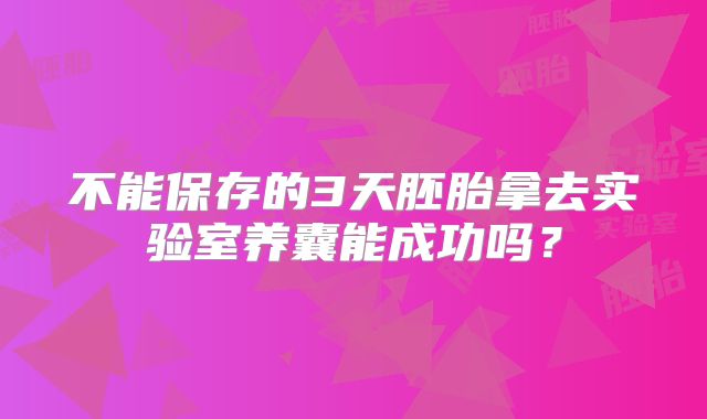 不能保存的3天胚胎拿去实验室养囊能成功吗？