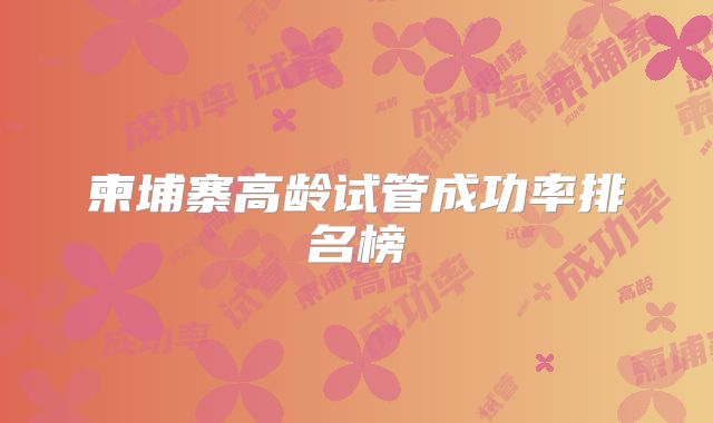 柬埔寨高龄试管成功率排名榜