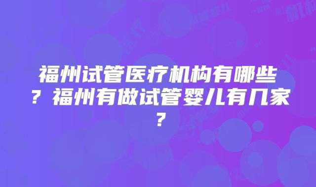 福州试管医疗机构有哪些？福州有做试管婴儿有几家？