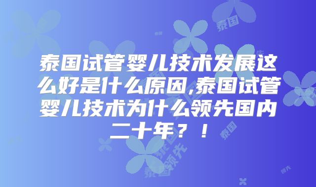 泰国试管婴儿技术发展这么好是什么原因,泰国试管婴儿技术为什么领先国内二十年？！