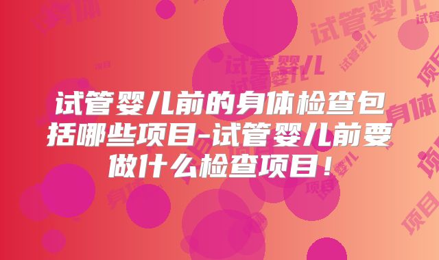 试管婴儿前的身体检查包括哪些项目-试管婴儿前要做什么检查项目!