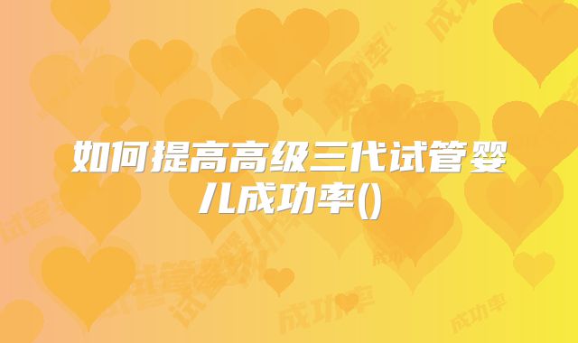 如何提高高级三代试管婴儿成功率()