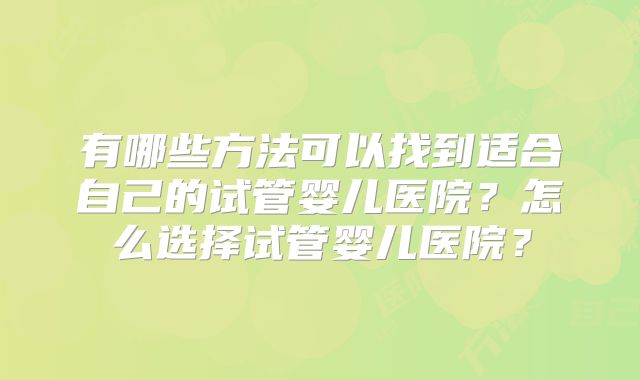 有哪些方法可以找到适合自己的试管婴儿医院？怎么选择试管婴儿医院？