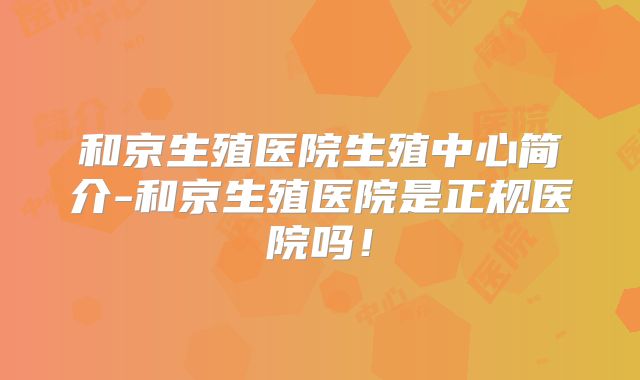 和京生殖医院生殖中心简介-和京生殖医院是正规医院吗!