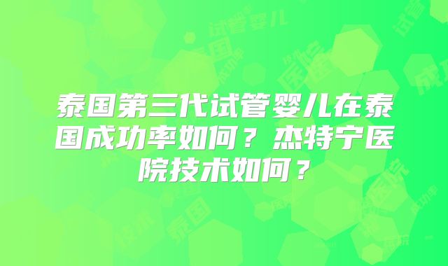 泰国第三代试管婴儿在泰国成功率如何?杰特宁医院技术如何?