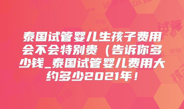 泰国试管婴儿生孩子费用会不会特别贵(告诉你多少钱_泰国试管婴儿费用大约多少2021年!