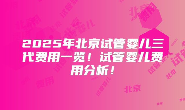 2025年北京试管婴儿三代费用一览!试管婴儿费用分析!