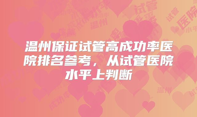 温州保证试管高成功率医院排名参考，从试管医院水平上判断