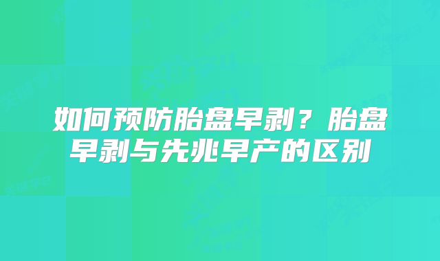 如何预防胎盘早剥？胎盘早剥与先兆早产的区别